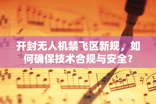 开封无人机禁飞区新规，如何确保技术合规与安全？