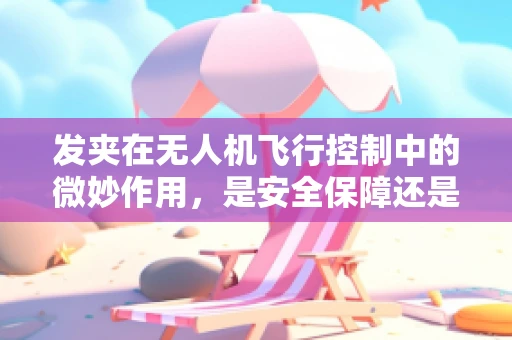 发夹在无人机飞行控制中的微妙作用，是安全保障还是潜在隐患？