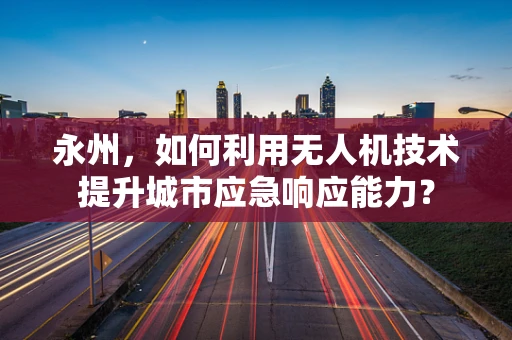 永州，如何利用无人机技术提升城市应急响应能力？
