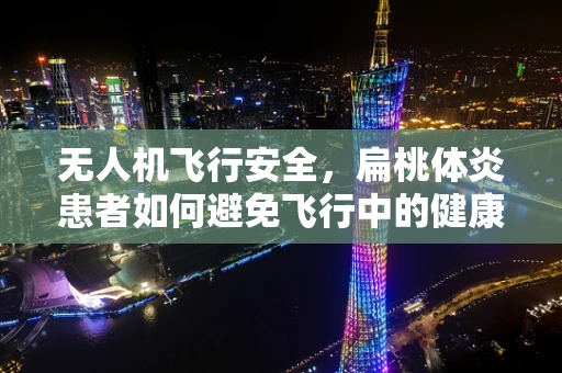 无人机飞行安全，扁桃体炎患者如何避免飞行中的健康风险？