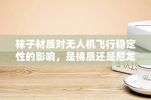 袜子材质对无人机飞行稳定性的影响，是棉质还是尼龙？