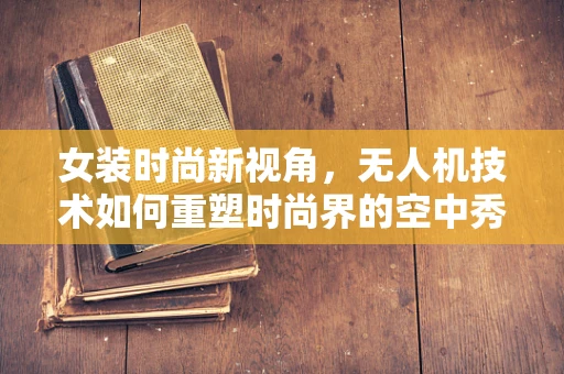 女装时尚新视角，无人机技术如何重塑时尚界的空中秀场？