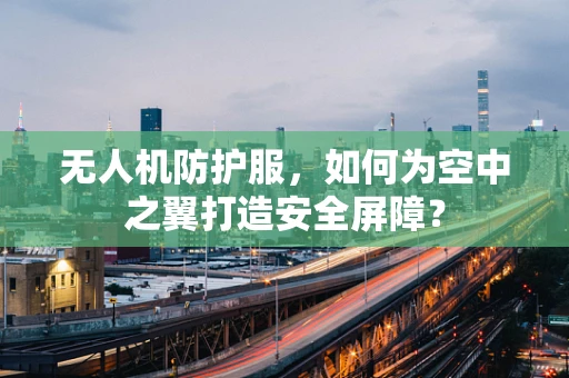无人机防护服，如何为空中之翼打造安全屏障？