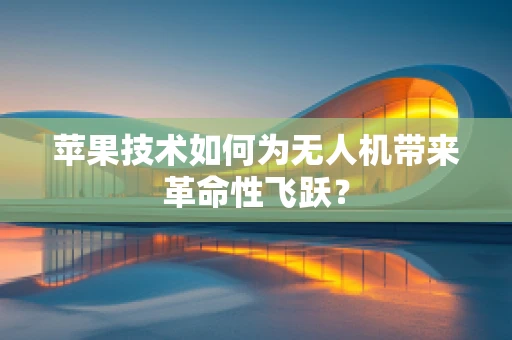 苹果技术如何为无人机带来革命性飞跃？