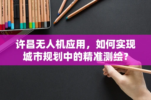 许昌无人机应用，如何实现城市规划中的精准测绘？