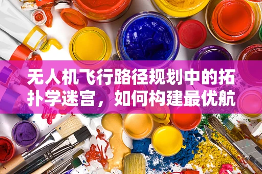 无人机飞行路径规划中的拓扑学迷宫，如何构建最优航线？