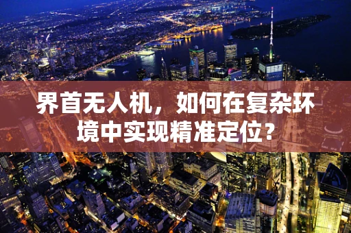 界首无人机，如何在复杂环境中实现精准定位？