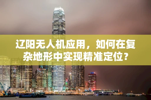 辽阳无人机应用，如何在复杂地形中实现精准定位？