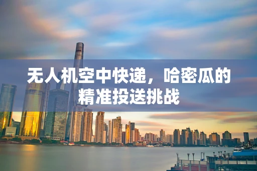 无人机空中快递，哈密瓜的精准投送挑战
