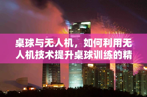 桌球与无人机，如何利用无人机技术提升桌球训练的精准度？