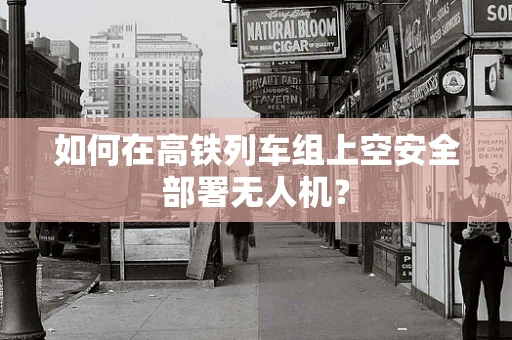 如何在高铁列车组上空安全部署无人机？
