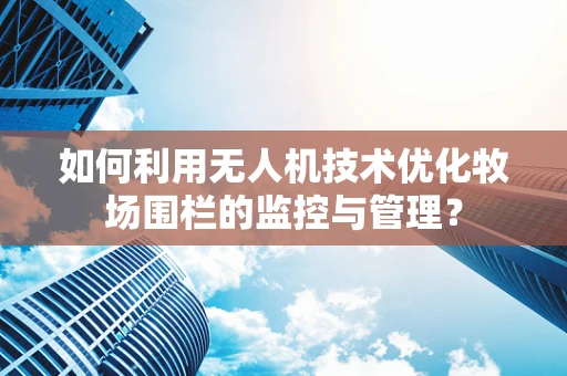 如何利用无人机技术优化牧场围栏的监控与管理？