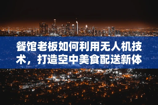 餐馆老板如何利用无人机技术，打造空中美食配送新体验？