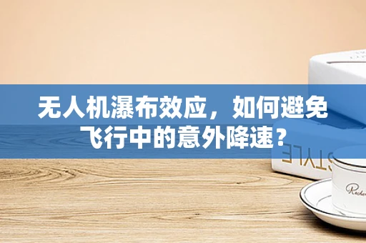 无人机瀑布效应，如何避免飞行中的意外降速？