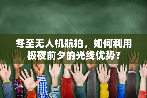 冬至无人机航拍，如何利用极夜前夕的光线优势？