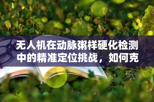 无人机在动脉粥样硬化检测中的精准定位挑战，如何克服血管壁微小变化的挑战？