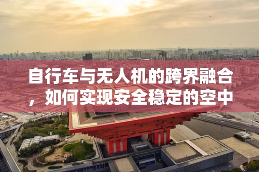 自行车与无人机的跨界融合，如何实现安全稳定的空中骑行？