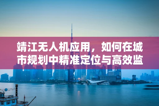 靖江无人机应用，如何在城市规划中精准定位与高效监控？