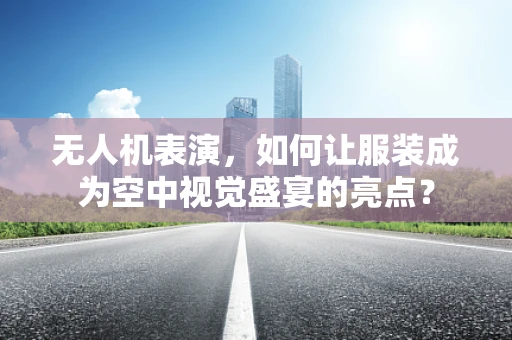 无人机表演，如何让服装成为空中视觉盛宴的亮点？