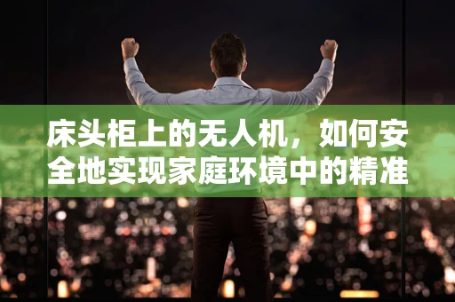 床头柜上的无人机，如何安全地实现家庭环境中的精准起降？