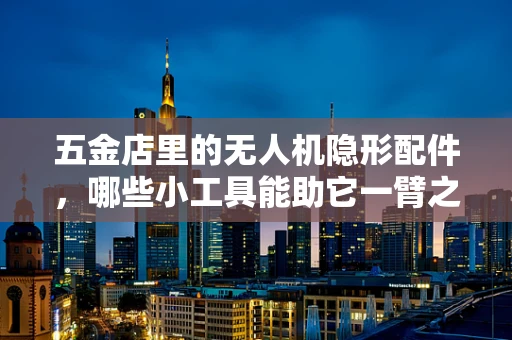 五金店里的无人机隐形配件，哪些小工具能助它一臂之力？