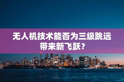 无人机技术能否为三级跳远带来新飞跃？