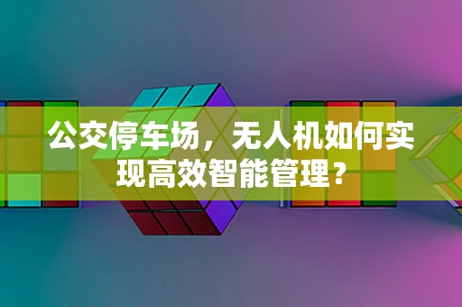 公交停车场，无人机如何实现高效智能管理？