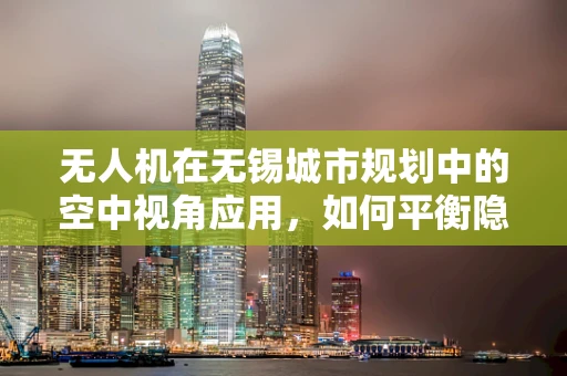 无人机在无锡城市规划中的空中视角应用，如何平衡隐私与监控？