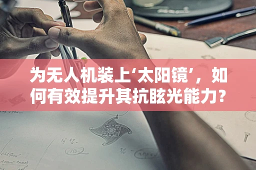 为无人机装上‘太阳镜’，如何有效提升其抗眩光能力？
