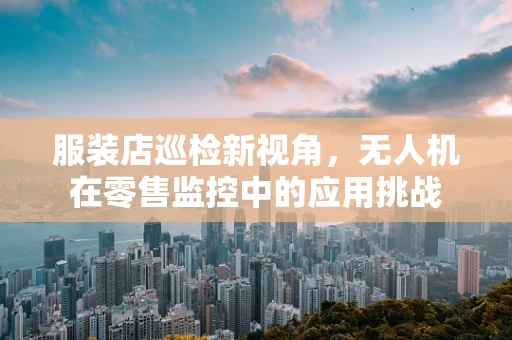 服装店巡检新视角，无人机在零售监控中的应用挑战
