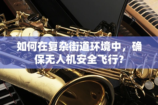 如何在复杂街道环境中，确保无人机安全飞行？