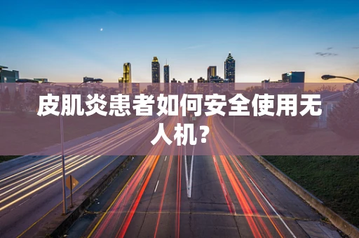 皮肌炎患者如何安全使用无人机？