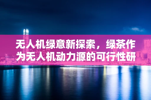 无人机绿意新探索，绿茶作为无人机动力源的可行性研究？