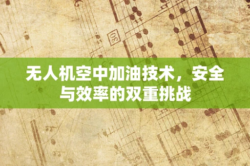 无人机空中加油技术，安全与效率的双重挑战