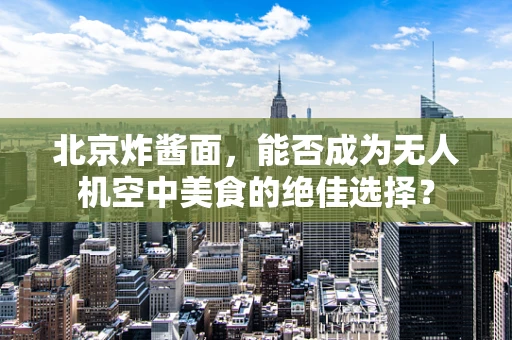 北京炸酱面，能否成为无人机空中美食的绝佳选择？