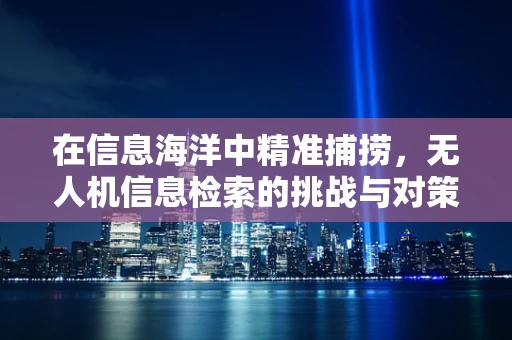 在信息海洋中精准捕捞，无人机信息检索的挑战与对策