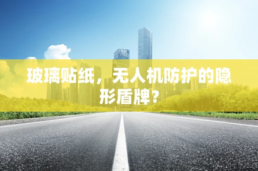 玻璃贴纸，无人机防护的隐形盾牌？