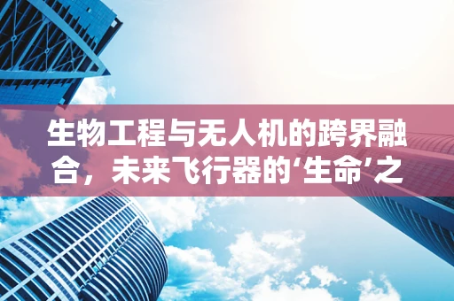 生物工程与无人机的跨界融合，未来飞行器的‘生命’之谜？