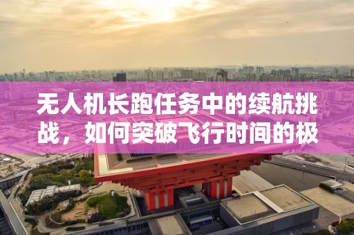 无人机长跑任务中的续航挑战，如何突破飞行时间的极限？