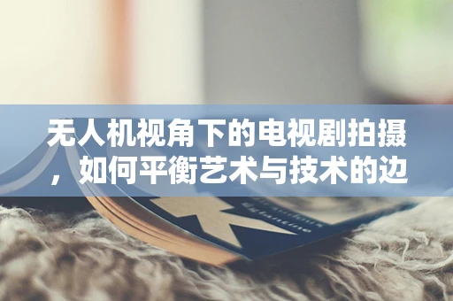 无人机视角下的电视剧拍摄，如何平衡艺术与技术的边界？