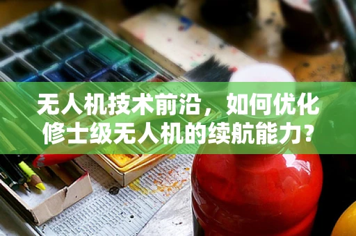 无人机技术前沿，如何优化修士级无人机的续航能力？