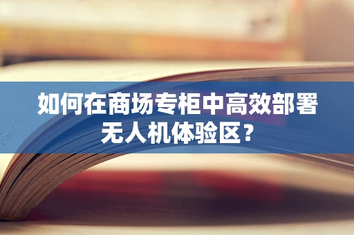 如何在商场专柜中高效部署无人机体验区？