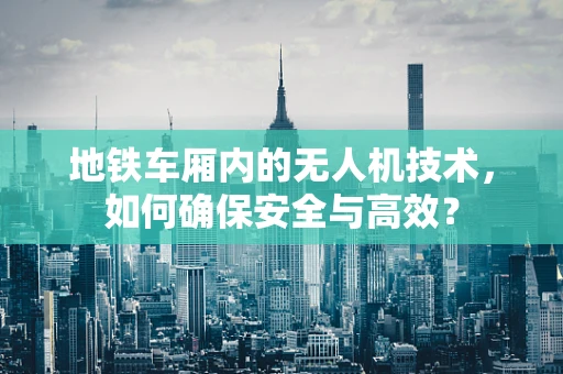 地铁车厢内的无人机技术，如何确保安全与高效？