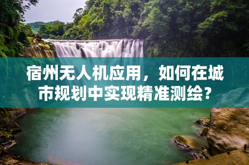 宿州无人机应用，如何在城市规划中实现精准测绘？