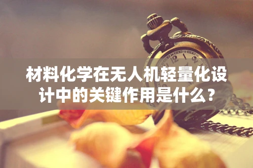 材料化学在无人机轻量化设计中的关键作用是什么？