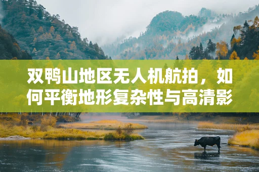 双鸭山地区无人机航拍，如何平衡地形复杂性与高清影像采集？