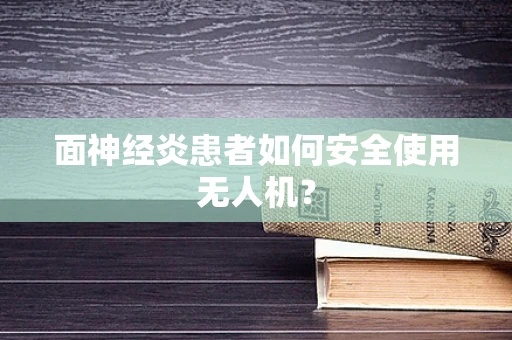 面神经炎患者如何安全使用无人机？