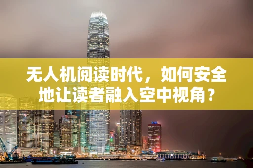 无人机阅读时代，如何安全地让读者融入空中视角？