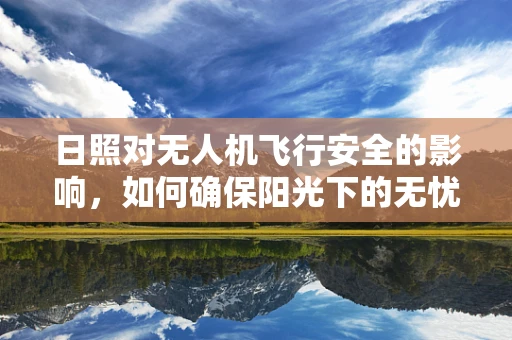 日照对无人机飞行安全的影响，如何确保阳光下的无忧航行？