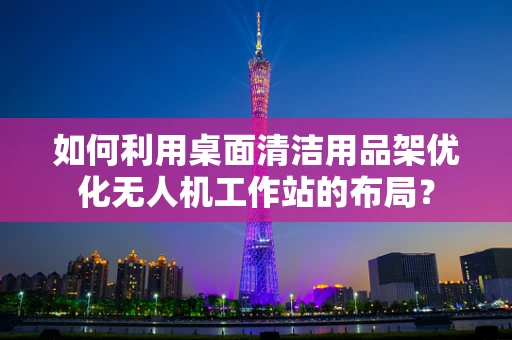 如何利用桌面清洁用品架优化无人机工作站的布局？